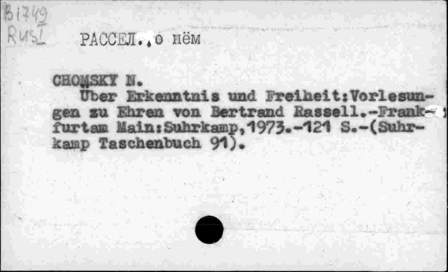 ﻿РАССЕЛ.tо нём
CHOMSKY K.
Uber Erkenntnis und FreiheitsVorlesun-gen su Ehren von Bertrand Rassell.-Frank- ! furtan Main»SuhrkMip,1973.-i21 S.-(Suhr-kamp Taschenbuch 91)»